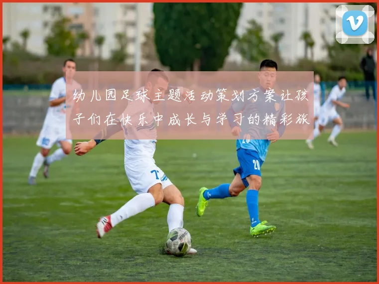 幼儿园足球主题活动策划方案让孩子们在快乐中成长与学习的精彩旅程