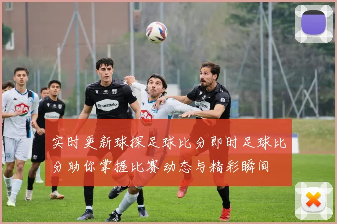 实时更新球探足球比分即时足球比分助你掌握比赛动态与精彩瞬间