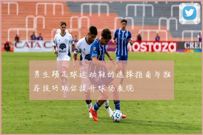 男生踢足球运动鞋的选择指南与推荐技巧助你提升球场表现