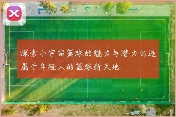 探索小宇宙篮球的魅力与潜力打造属于年轻人的篮球新天地