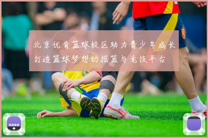 北京优肯篮球校区助力青少年成长打造篮球梦想的摇篮与竞技平台