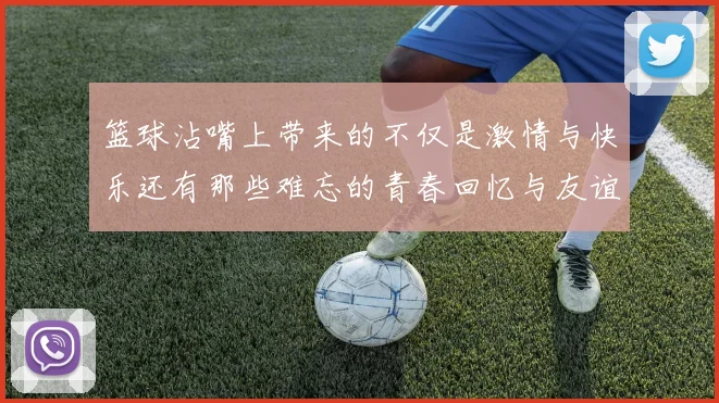 篮球沾嘴上带来的不仅是激情与快乐还有那些难忘的青春回忆与友谊的见证