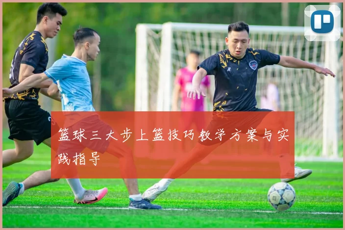 篮球三大步上篮技巧教学方案与实践指导