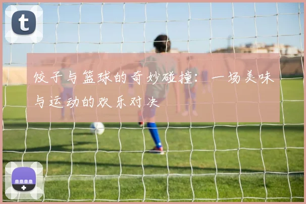 饺子与篮球的奇妙碰撞：一场美味与运动的欢乐对决