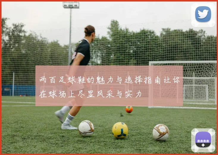 两百足球鞋的魅力与选择指南让你在球场上尽显风采与实力