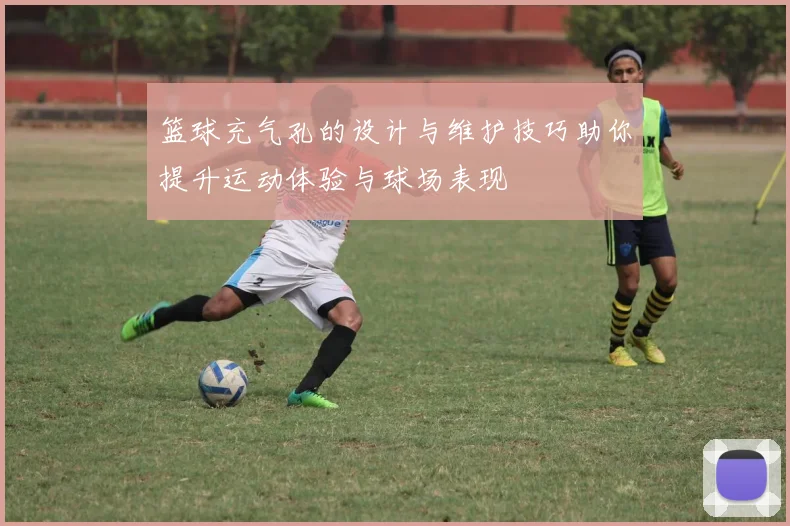 篮球充气孔的设计与维护技巧助你提升运动体验与球场表现