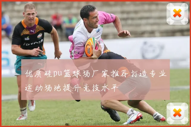 优质硅pu篮球场厂家推荐打造专业运动场地提升竞技水平