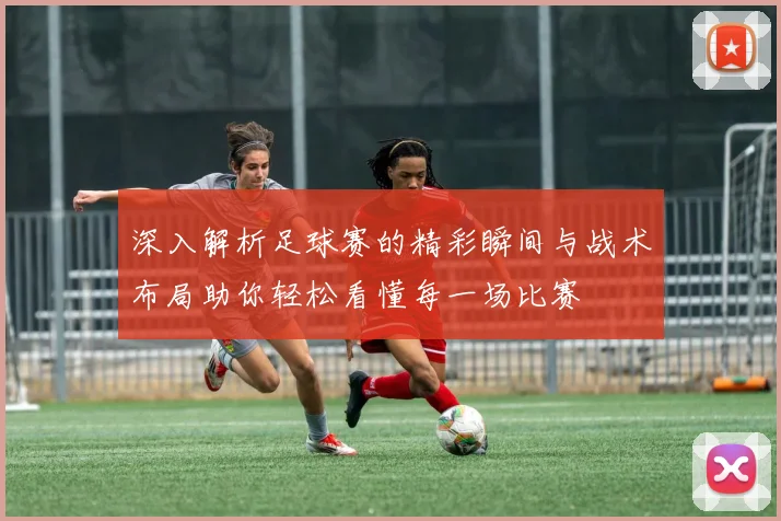 深入解析足球赛的精彩瞬间与战术布局助你轻松看懂每一场比赛