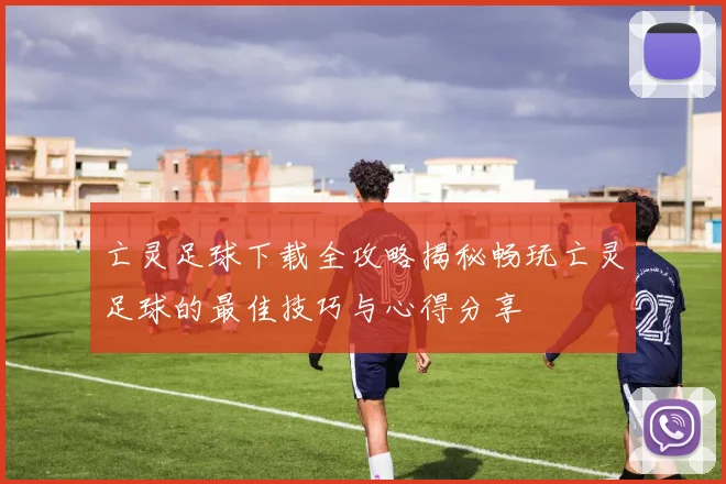 亡灵足球下载全攻略揭秘畅玩亡灵足球的最佳技巧与心得分享