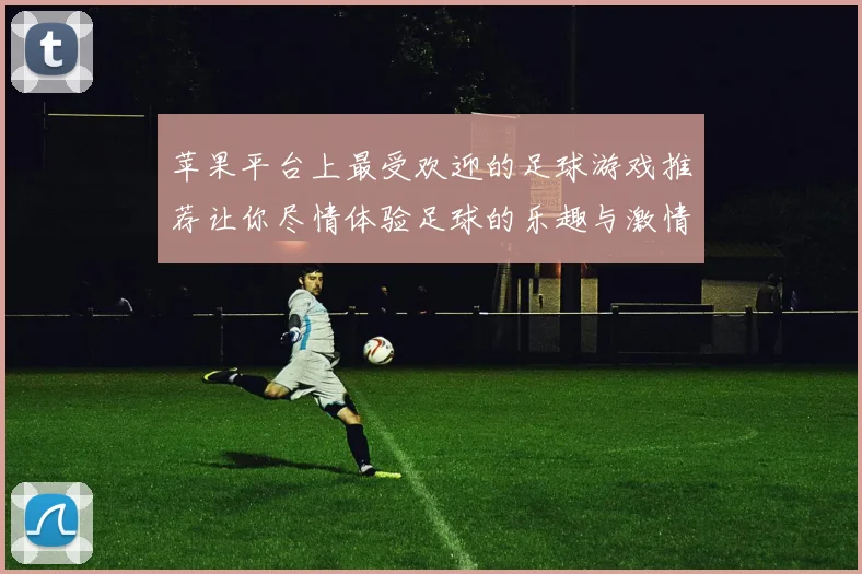 苹果平台上最受欢迎的足球游戏推荐让你尽情体验足球的乐趣与激情